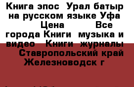 Книга эпос “Урал-батыр“ на русском языке Уфа, 1981 › Цена ­ 500 - Все города Книги, музыка и видео » Книги, журналы   . Ставропольский край,Железноводск г.